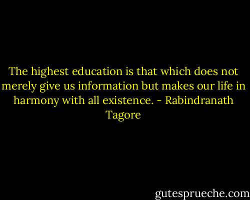 The highest education is that which does not merely give us information but makes our life in harmony with all existence. - Rabindranath Tagore