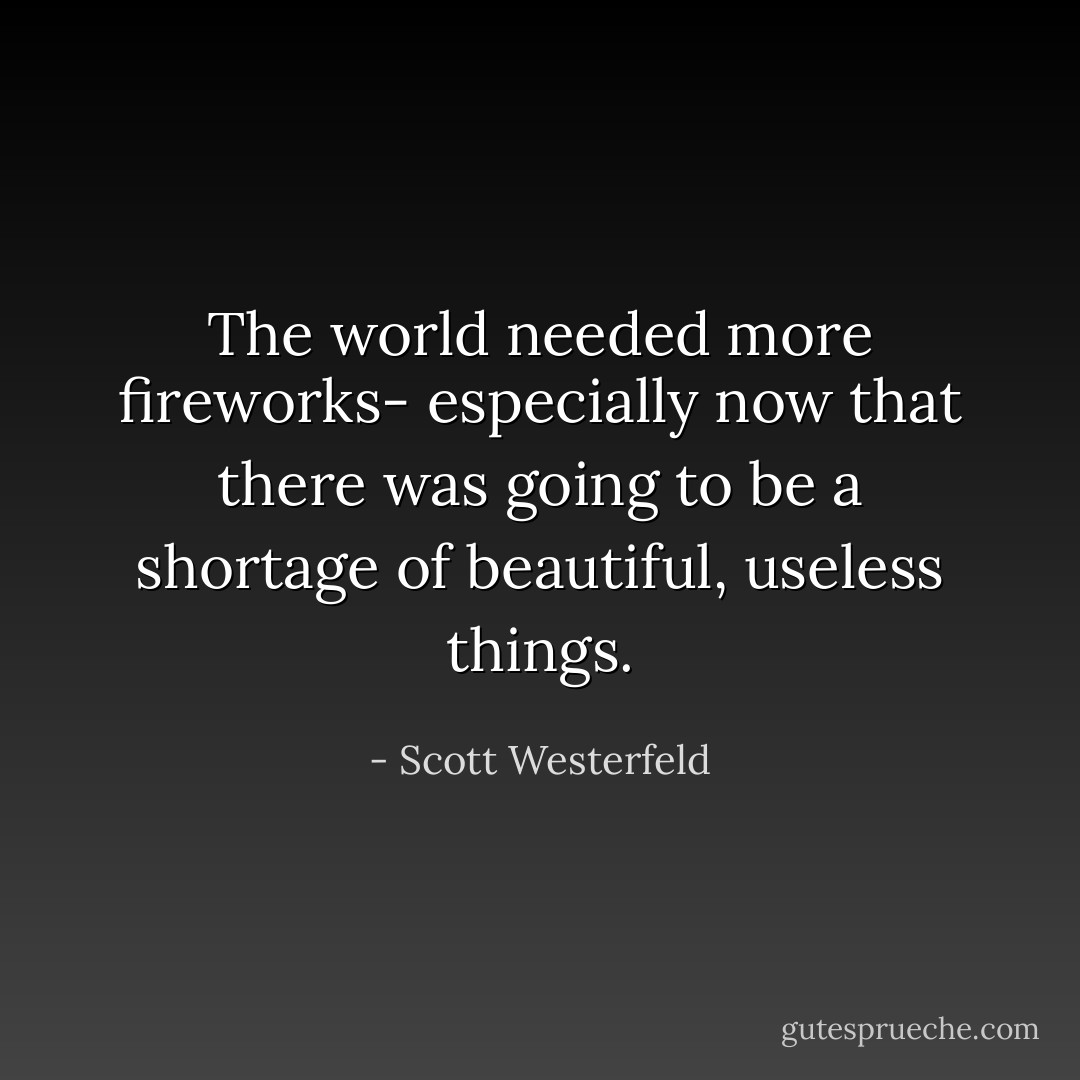 The world needed more fireworks- especially now that there was going to be a shortage of beautiful, useless things. - Scott Westerfeld