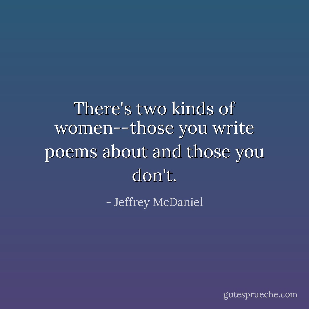 There's two kinds of women--those you write poems about and those you don't. - Jeffrey McDaniel