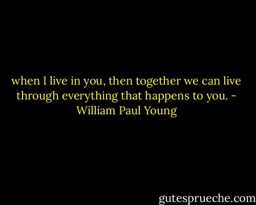when I live in you, then together we can live through everything that happens to you. - William Paul Young
