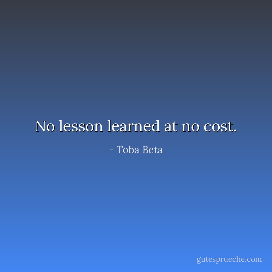 No lesson learned at no cost. - Toba Beta