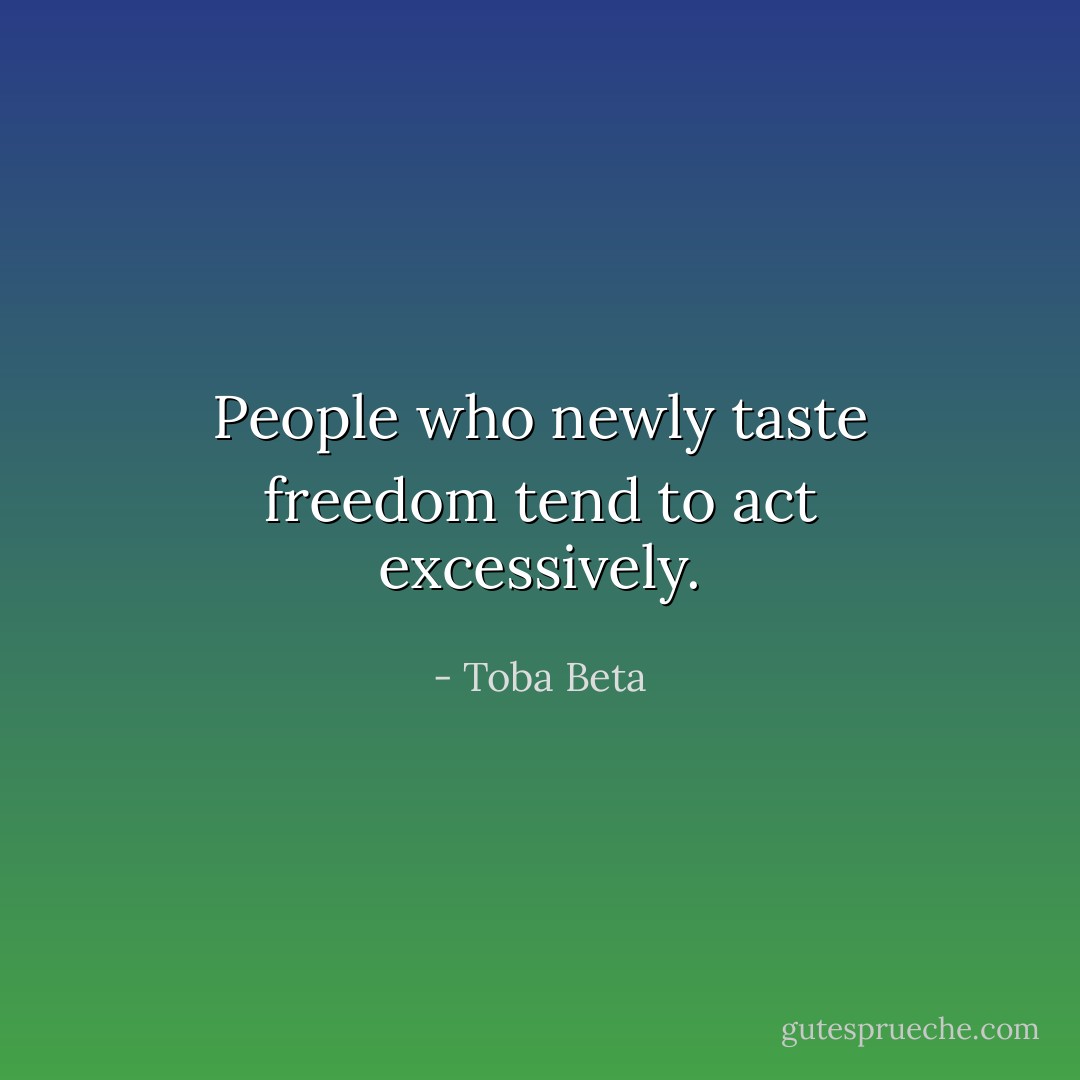 People who newly taste freedom tend to act excessively. - Toba Beta