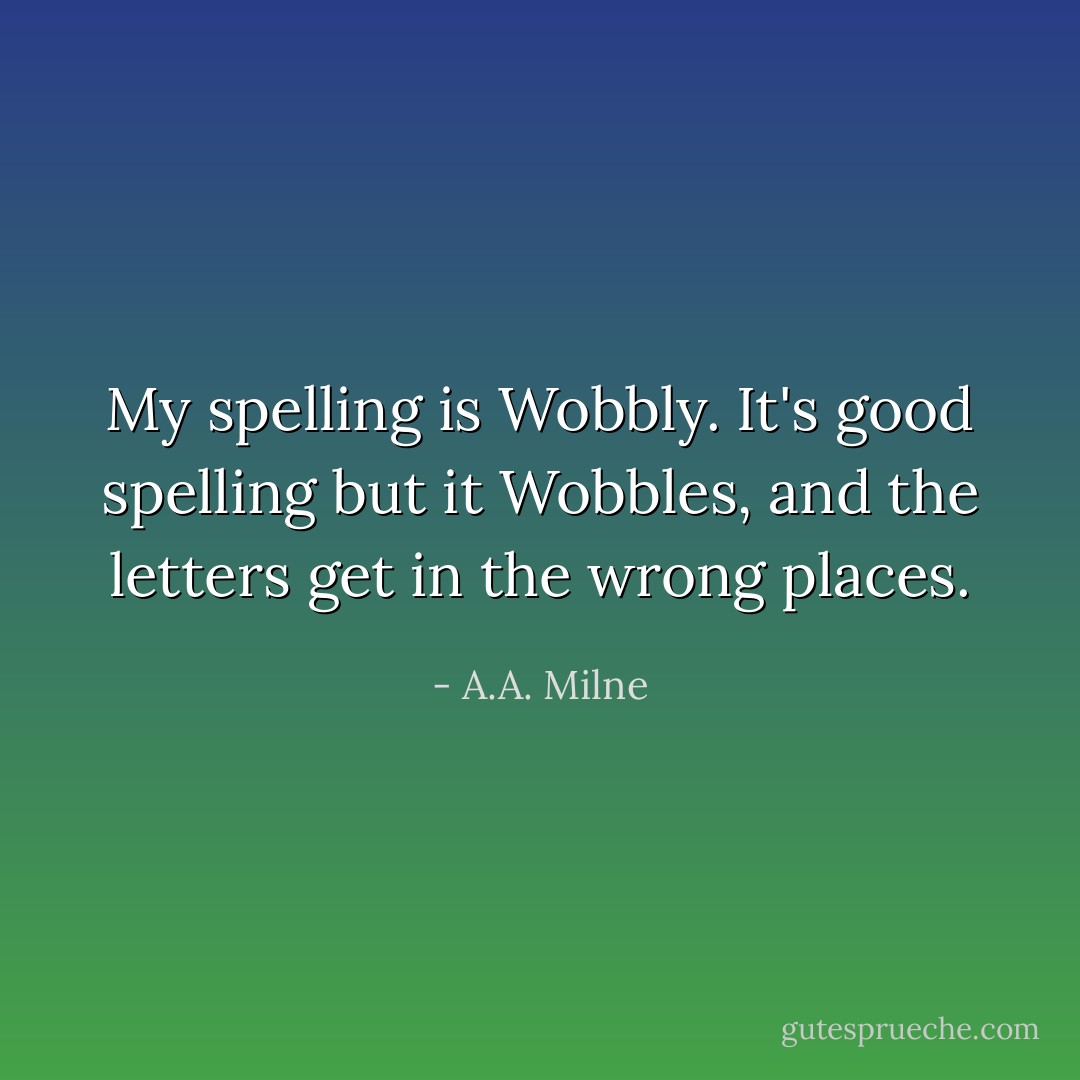My spelling is Wobbly. It's good spelling but it Wobbles, and the letters get in the wrong places. - A.A. Milne
