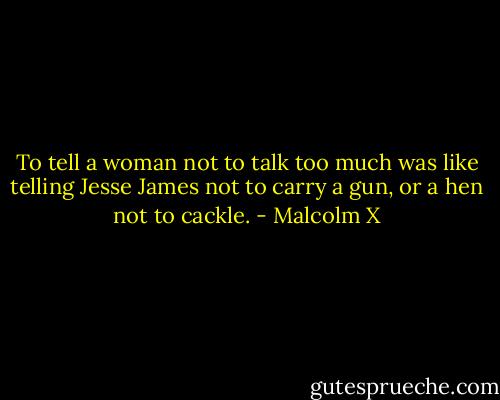 To tell a woman not to talk too much was like telling Jesse James not to carry a gun, or a hen not to cackle. - Malcolm X