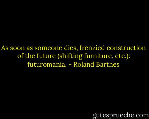 As soon as someone dies, frenzied construction of the future (shifting furniture, etc.): futuromania. - Roland Barthes