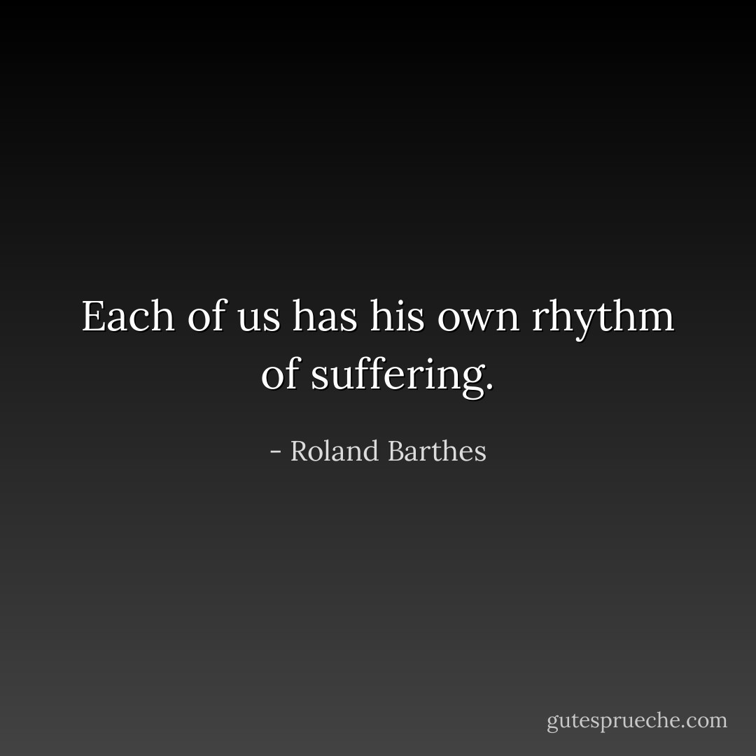 Each of us has his own rhythm of suffering. - Roland Barthes