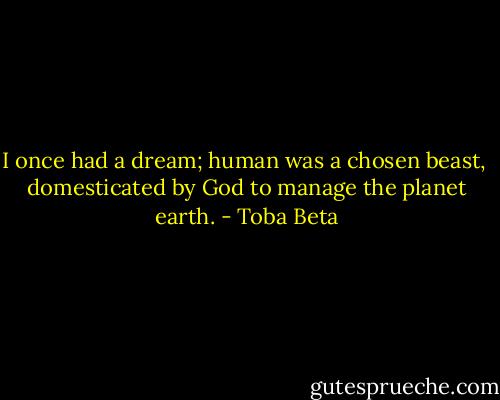 I once had a dream; human was a chosen beast, <br />domesticated by God to manage the planet earth. - Toba Beta