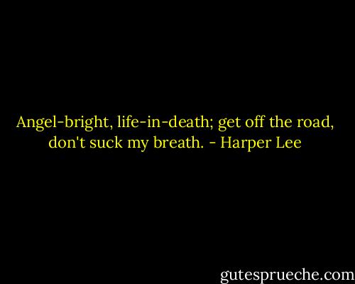 Angel-bright, life-in-death; get off the road, don't suck my breath. - Harper Lee