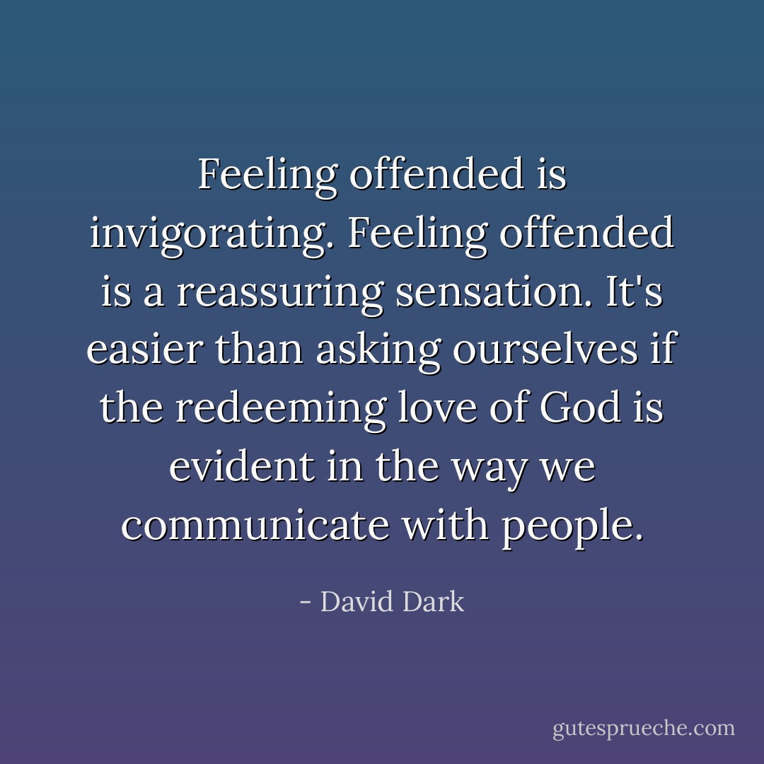 Feeling offended is invigorating. Feeling offended is a reassuring sensation. It's easier than asking ourselves if the redeeming love of God is evident in the way we communicate with people. - David Dark