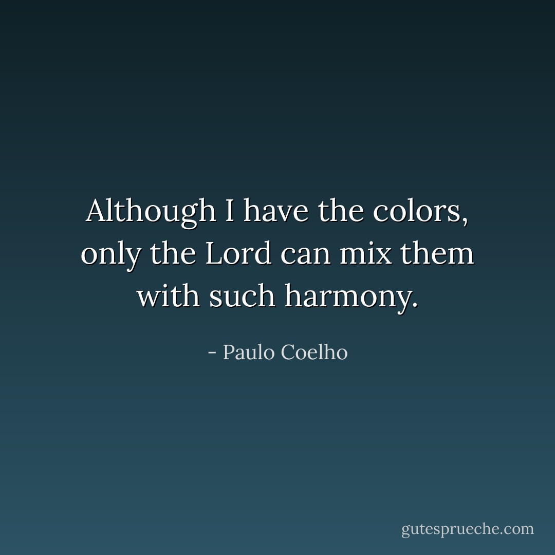 Although I have the colors, only the Lord can mix them with such harmony. - Paulo Coelho