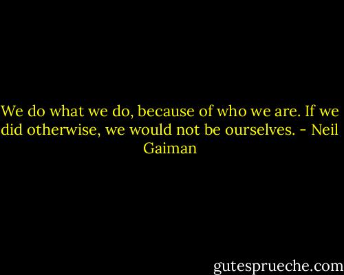 We do what we do, because of who we are. If we did otherwise, we would not be ourselves. - Neil Gaiman