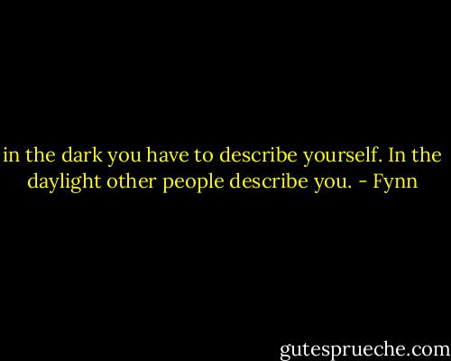 in the dark you have to describe yourself. In the daylight other people describe you. - Fynn