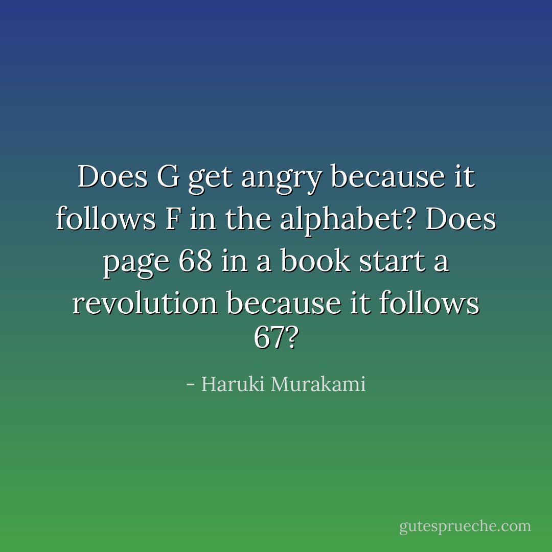 Does G get angry because it follows F in the alphabet? Does page 68 in a book start a revolution because it follows 67? - Haruki Murakami