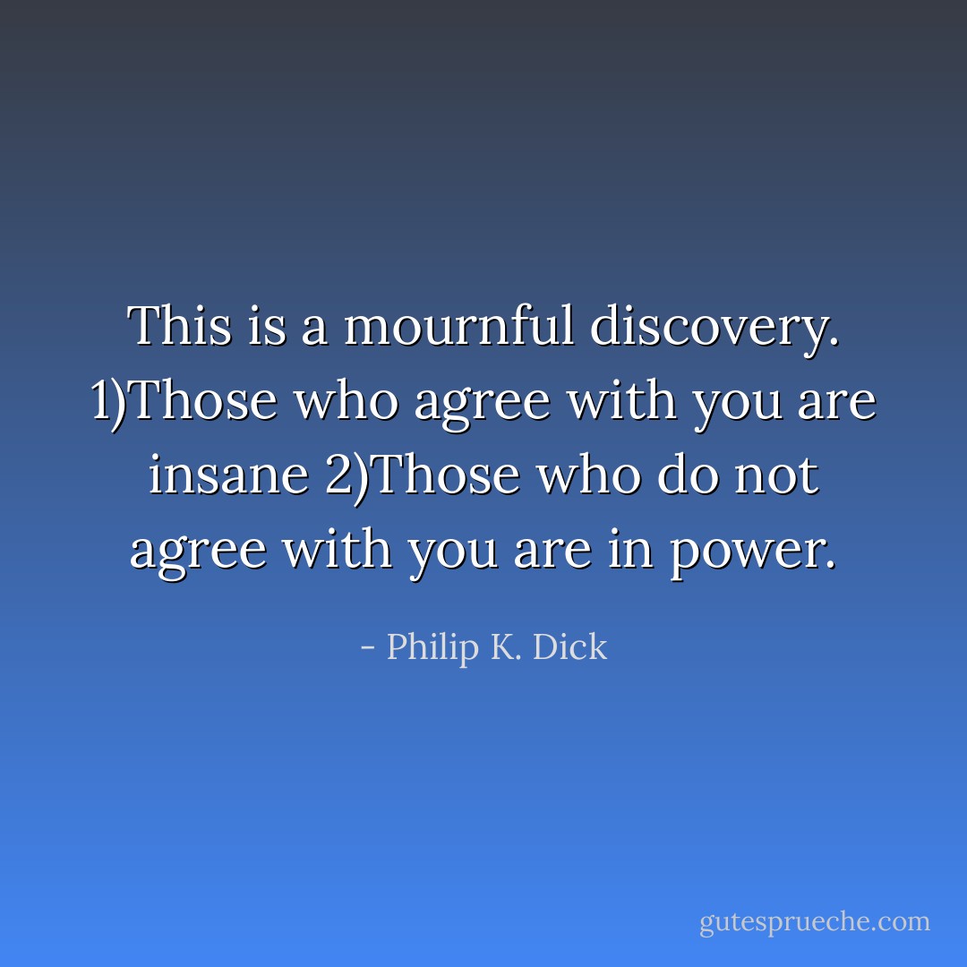 This is a mournful discovery.<br />1)Those who agree with you are insane<br />2)Those who do not agree with you are in power. - Philip K. Dick