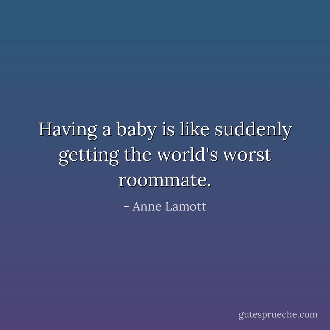 Having a baby is like suddenly getting the world's worst roommate. - Anne Lamott