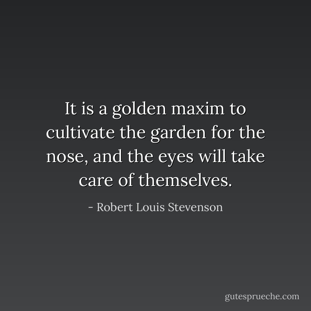 It is a golden maxim to cultivate the garden for the nose, and the eyes will take care of themselves. - Robert Louis Stevenson
