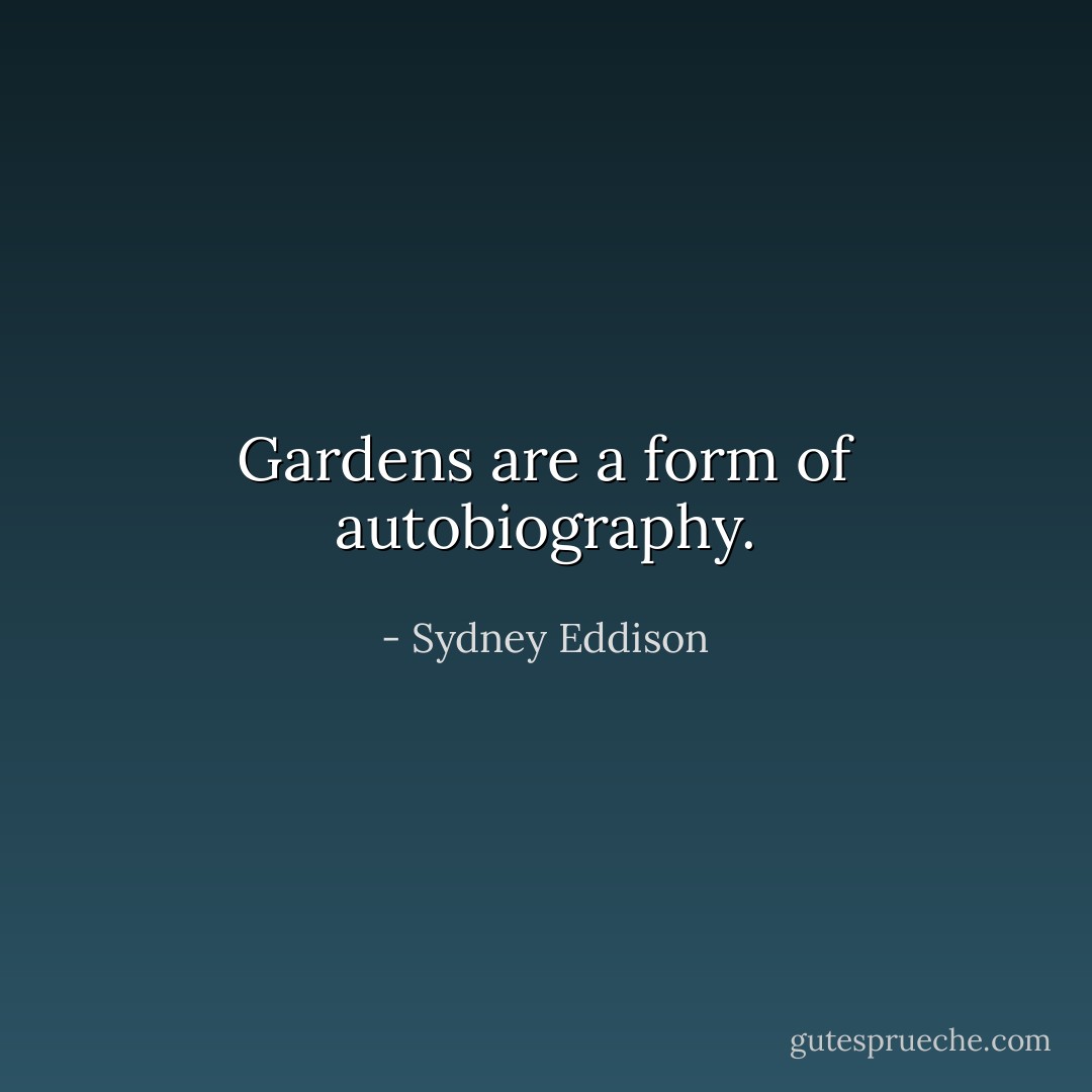 Gardens are a form of autobiography. - Sydney Eddison