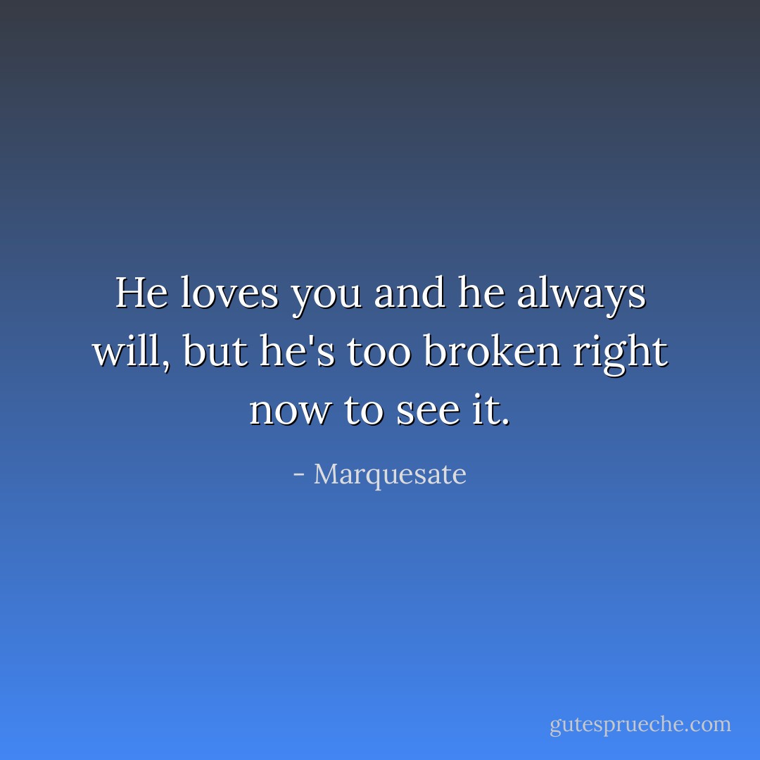 He loves you and he always will, but he's too broken right now to see it. - Marquesate