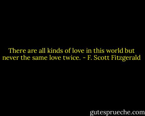 There are all kinds of love in this world but never the same love twice. - F. Scott Fitzgerald