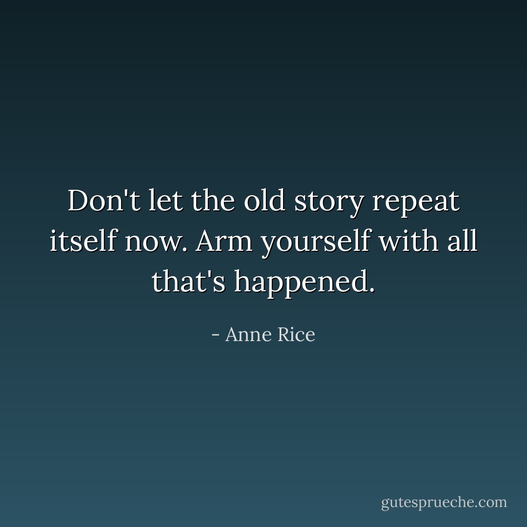 Don't let the old story repeat itself now. Arm yourself with all that's happened. - Anne Rice
