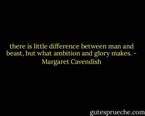 there is little difference between man and beast, but what ambition and glory makes. - Margaret Cavendish