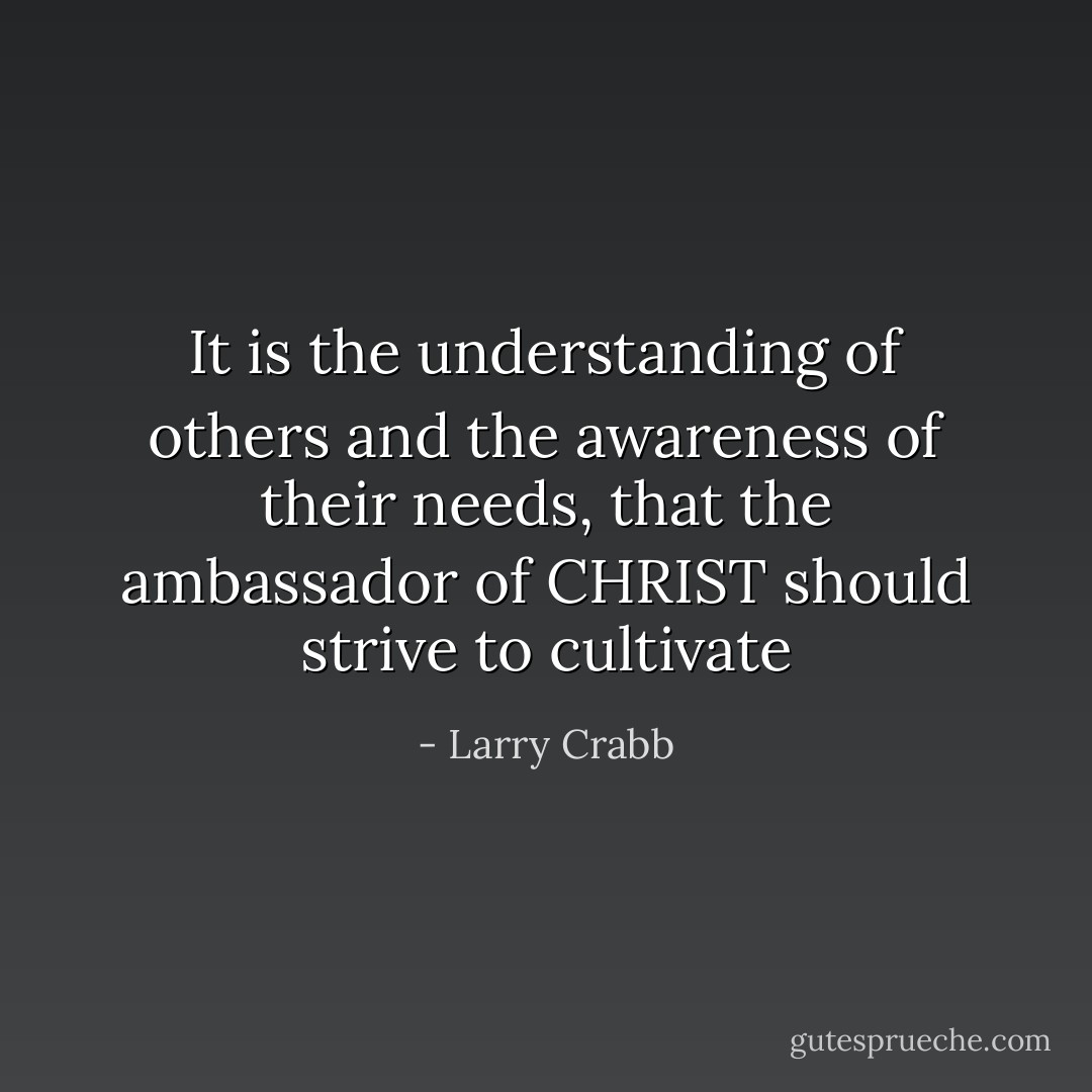 It is the understanding of others and the awareness of their needs, that the ambassador of CHRIST should strive to cultivate - Larry Crabb