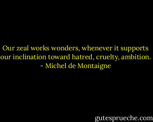 Our zeal works wonders, whenever it supports our inclination toward hatred, cruelty, ambition. - Michel de Montaigne