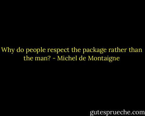 Why do people respect the package rather than the man? - Michel de Montaigne