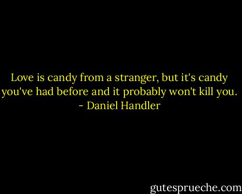 Love is candy from a stranger, but it's candy you've had before and it probably won't kill you. - Daniel Handler