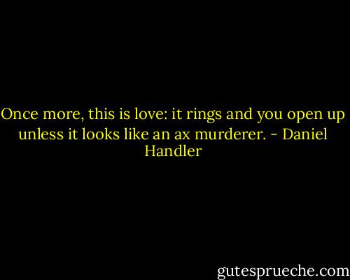 Once more, this is love: it rings and you open up unless it looks like an ax murderer. - Daniel Handler