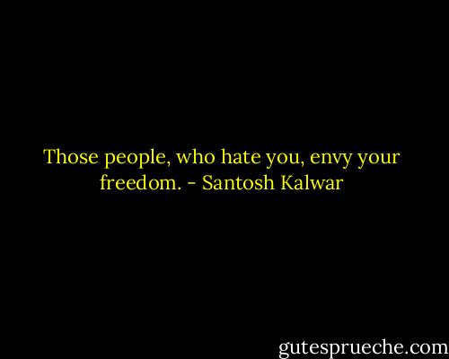 Those people, who hate you, envy your freedom. - Santosh Kalwar