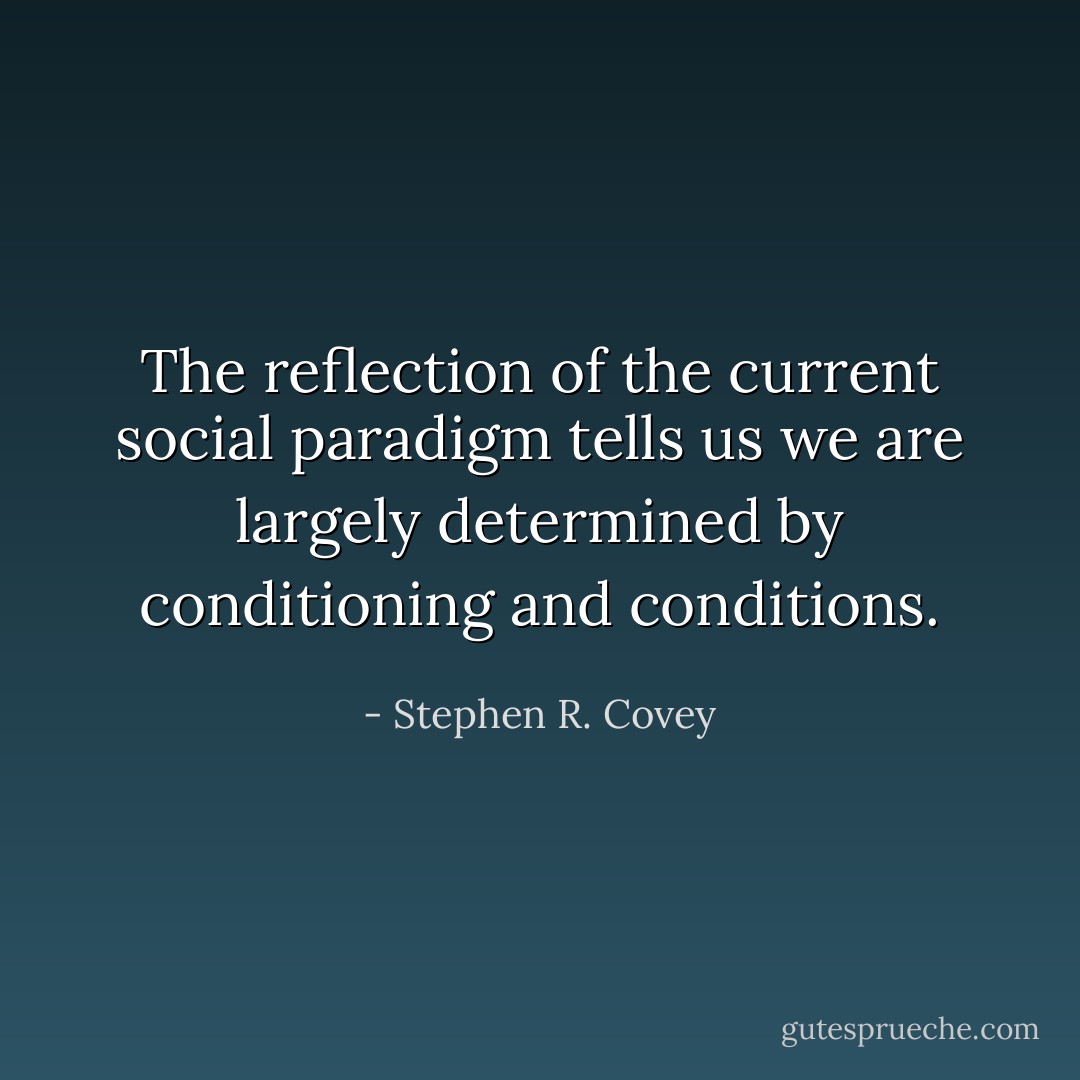 The reflection of the current social paradigm tells us we are largely determined by conditioning and conditions. - Stephen R. Covey