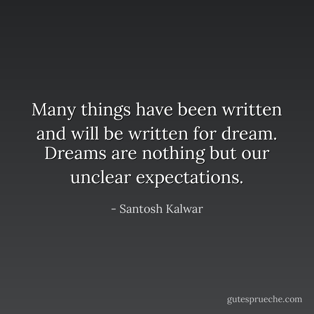 Many things have been written and will be written for dream. Dreams are nothing but our unclear expectations. - Santosh Kalwar