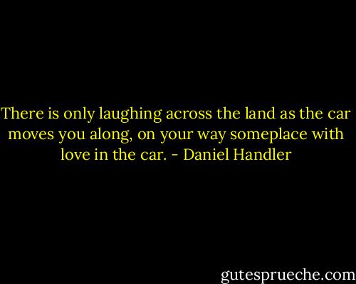 There is only laughing across the land as the car moves you along, on your way someplace with love in the car. - Daniel Handler