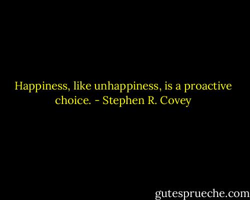 Happiness, like unhappiness, is a proactive choice. - Stephen R. Covey