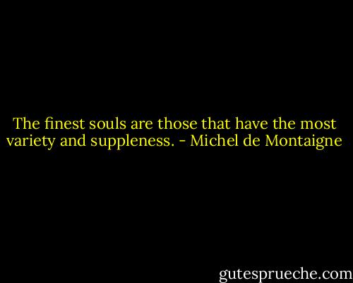 The finest souls are those that have the most variety and suppleness. - Michel de Montaigne