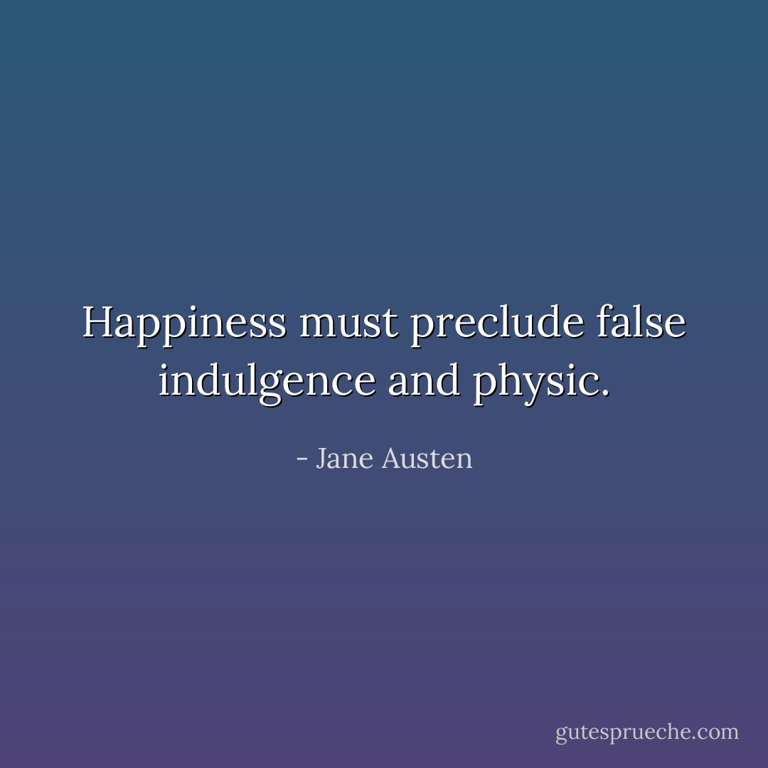 Happiness must preclude false indulgence and physic. - Jane Austen