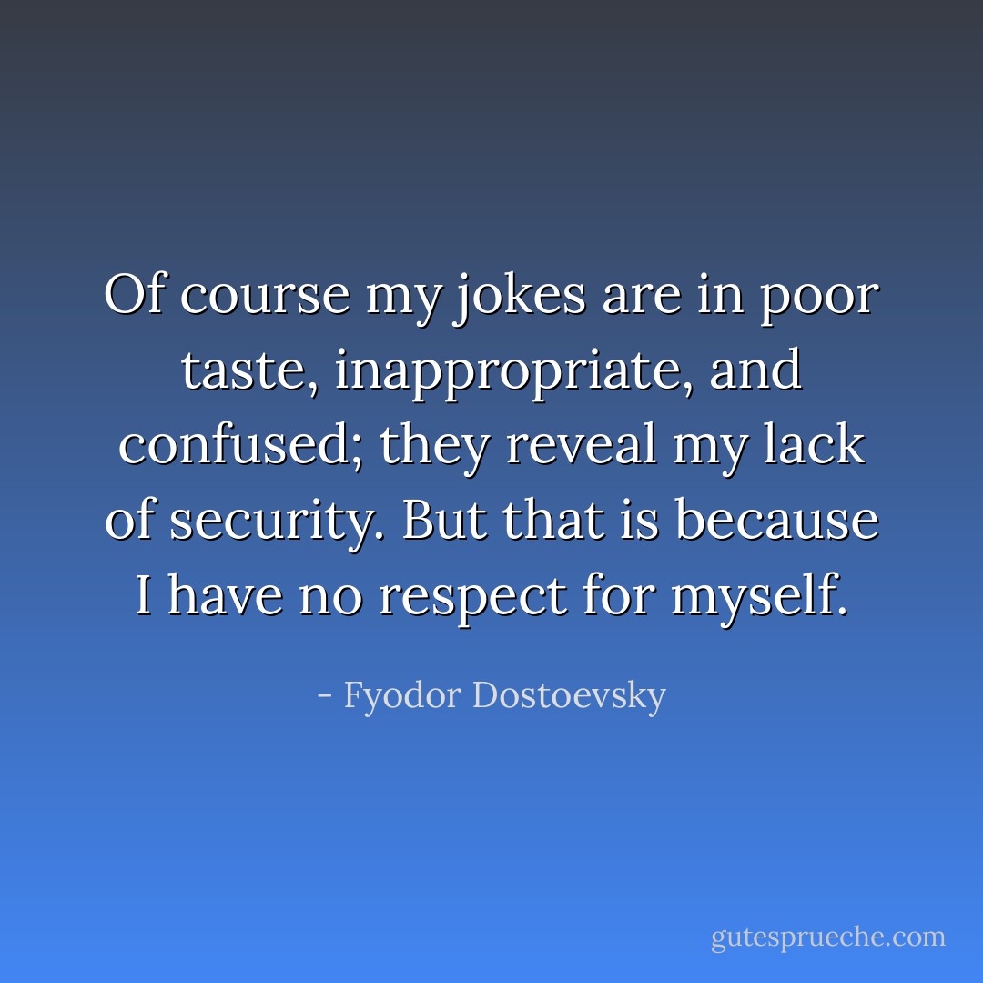 Of course my jokes are in poor taste, inappropriate, and confused; they reveal my lack of security. But that is because I have no respect for myself. - Fyodor Dostoevsky