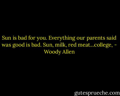 Sun is bad for you. Everything our parents said was good is bad. Sun, milk, red meat...college, - Woody Allen