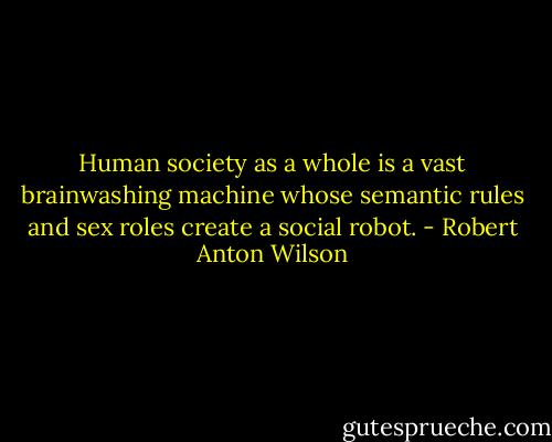 Human society as a whole is a vast brainwashing machine whose semantic rules and sex roles create a social robot. - Robert Anton Wilson