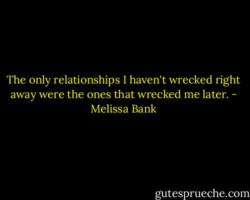 The only relationships I haven't wrecked right away were the ones that wrecked me later. - Melissa Bank