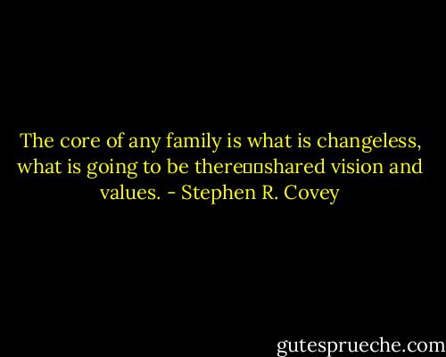 The core of any family is what is changeless, what is going to be there──shared vision and values. - Stephen R. Covey