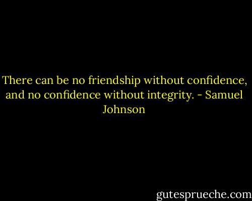 There can be no friendship without confidence, and no confidence without integrity. - Samuel Johnson