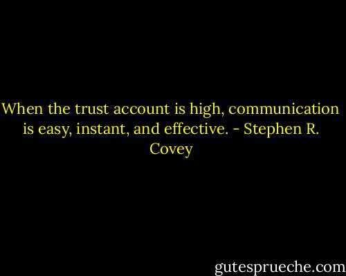 When the trust account is high, communication is easy, instant, and effective. - Stephen R. Covey