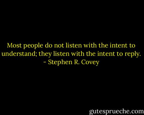 Most people do not listen with the intent to understand; they listen with the intent to reply. - Stephen R. Covey