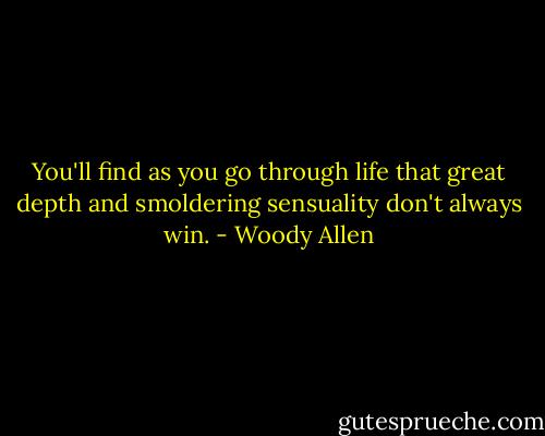 You'll find as you go through life that great depth and smoldering sensuality don't always win. - Woody Allen