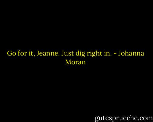 Go for it, Jeanne. Just dig right in. - Johanna Moran