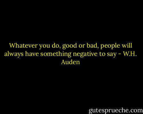 Whatever you do, good or bad, people will always have something negative to say - W.H. Auden
