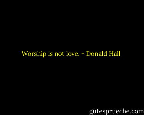 Worship is not love. - Donald Hall