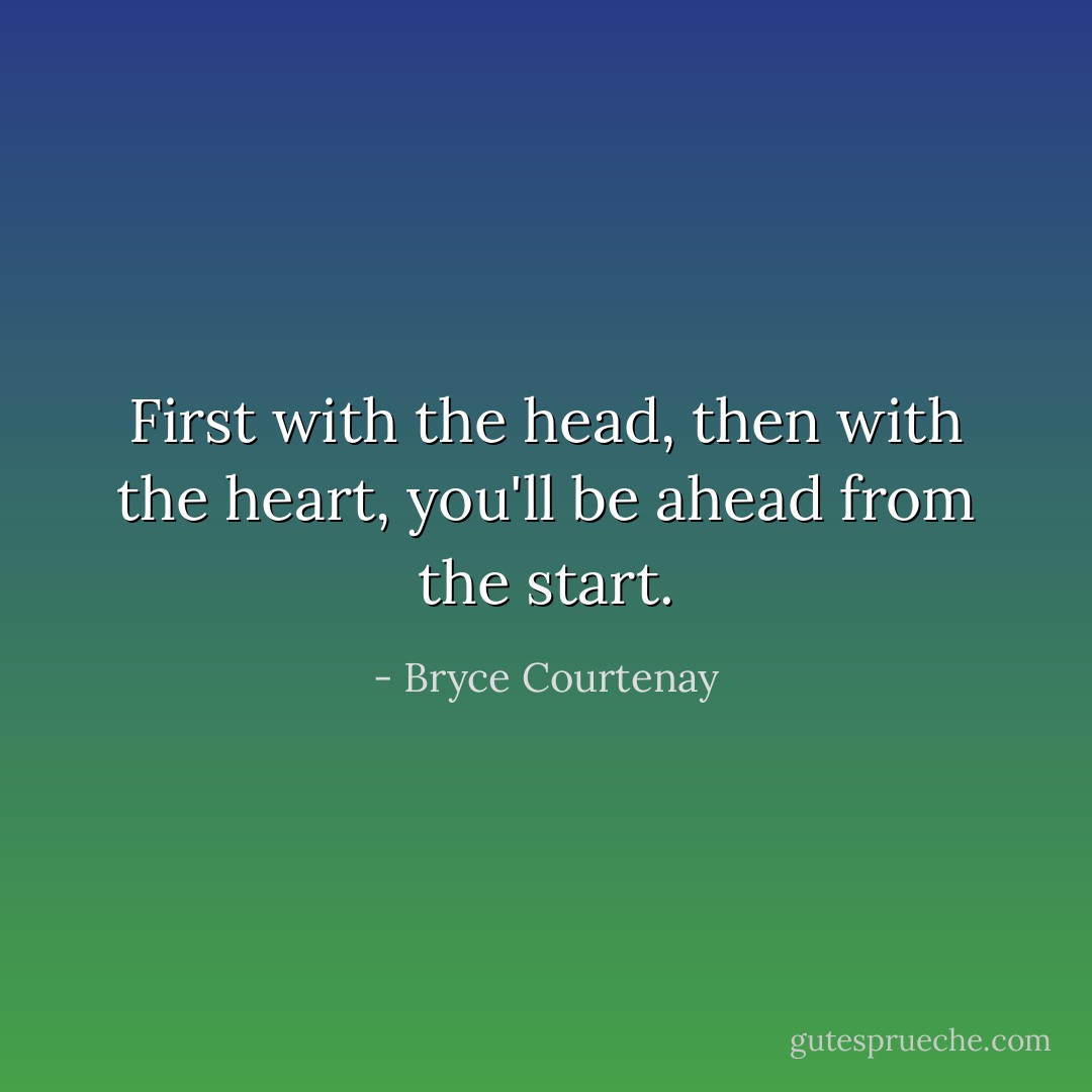 First with the head, then with the heart, you'll be ahead from the start. - Bryce Courtenay